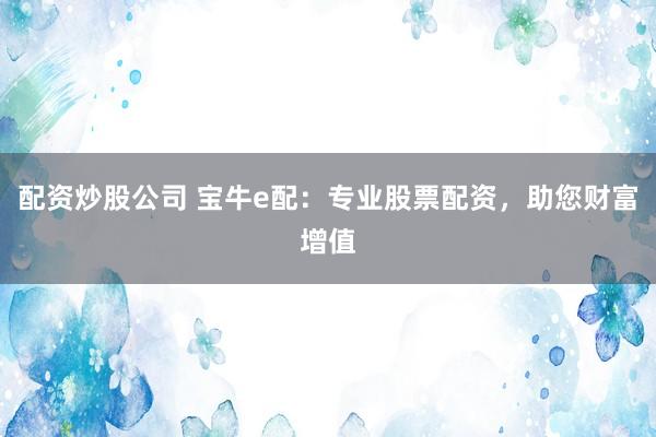 配资炒股公司 宝牛e配：专业股票配资，助您财富增值