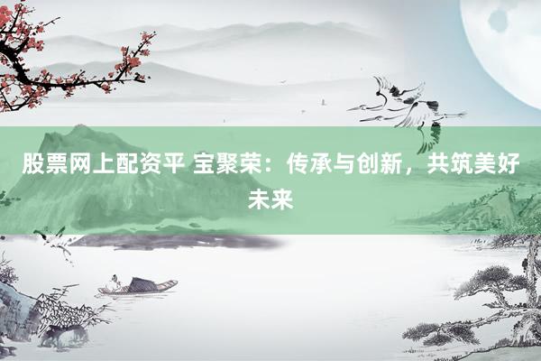 股票网上配资平 宝聚荣：传承与创新，共筑美好未来