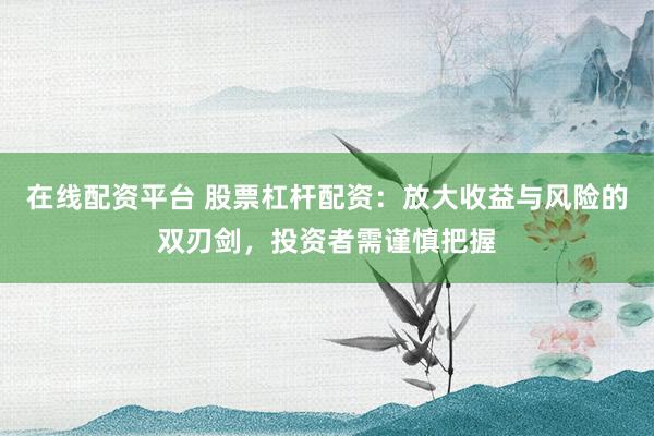 在线配资平台 股票杠杆配资：放大收益与风险的双刃剑，投资者需谨慎把握