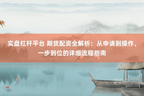实盘杠杆平台 期货配资全解析：从申请到操作，一步到位的详细流程指南