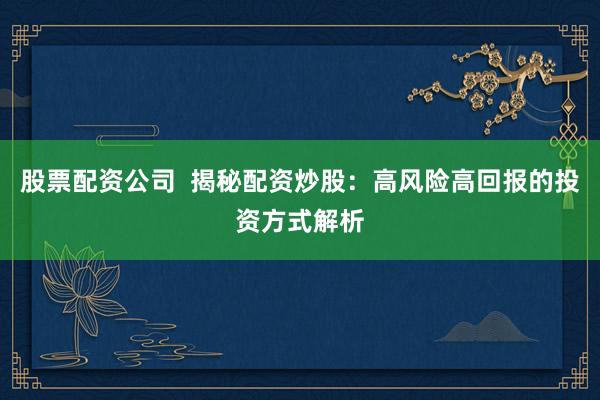 股票配资公司  揭秘配资炒股：高风险高回报的投资方式解析