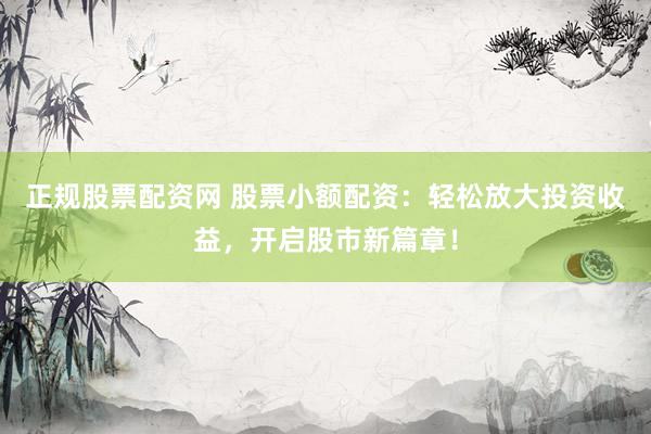 正规股票配资网 股票小额配资：轻松放大投资收益，开启股市新篇章！