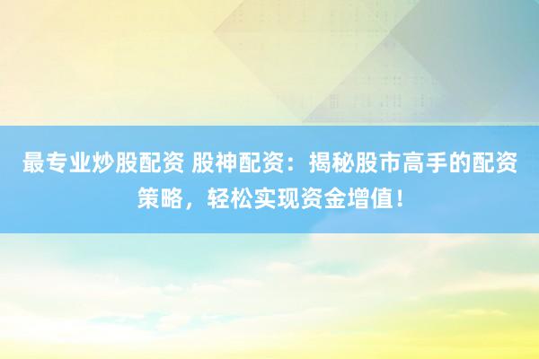 最专业炒股配资 股神配资：揭秘股市高手的配资策略，轻松实现资金增值！