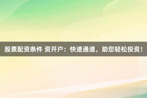 股票配资条件 资开户：快速通道，助您轻松投资！