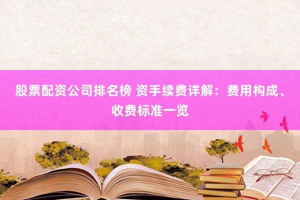 股票配资公司排名榜 资手续费详解：费用构成、收费标准一览