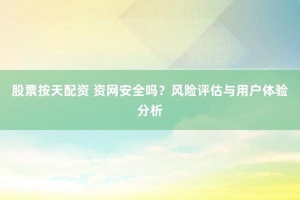 股票按天配资 资网安全吗？风险评估与用户体验分析