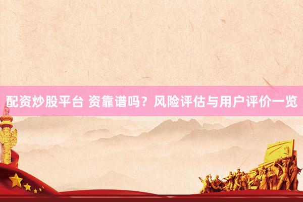 配资炒股平台 资靠谱吗？风险评估与用户评价一览