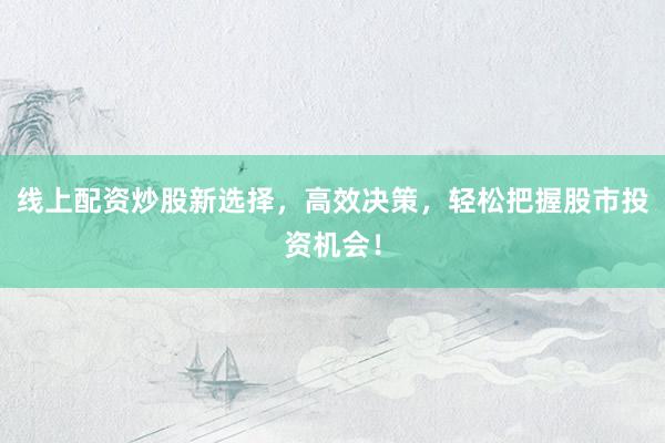 线上配资炒股新选择，高效决策，轻松把握股市投资机会！