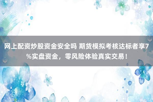 网上配资炒股资金安全吗 期货模拟考核达标者享7%实盘资金，零风险体验真实交易！