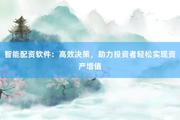 智能配资软件：高效决策，助力投资者轻松实现资产增值