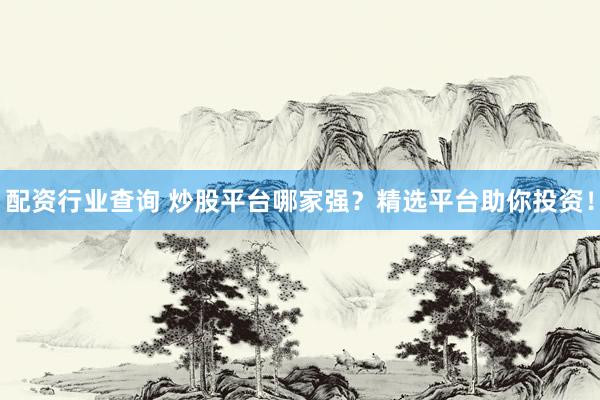 配资行业查询 炒股平台哪家强？精选平台助你投资！
