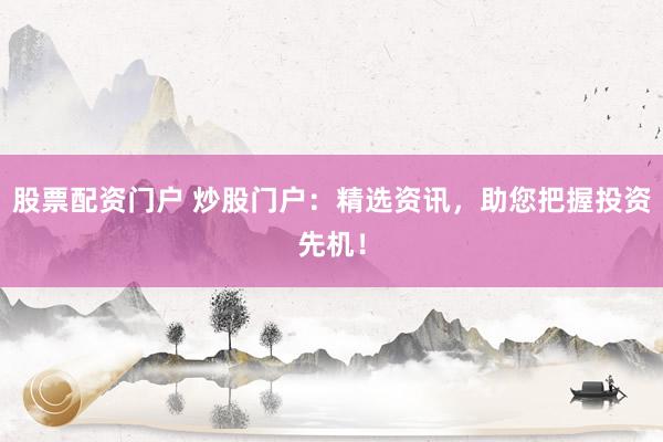 股票配资门户 炒股门户：精选资讯，助您把握投资先机！