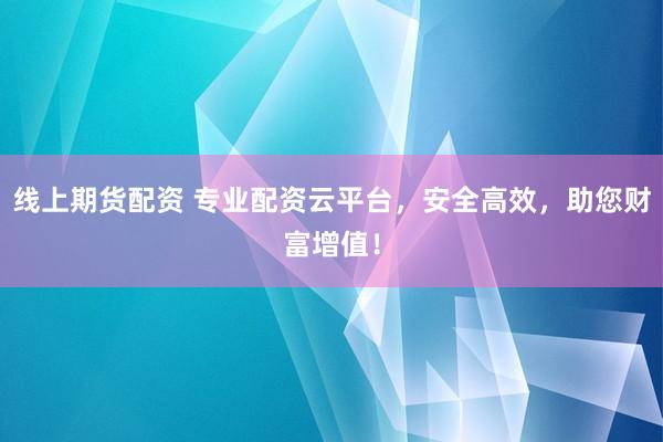 线上期货配资 专业配资云平台，安全高效，助您财富增值！