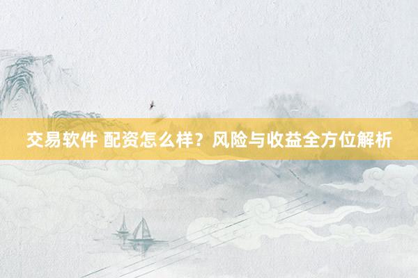 交易软件 配资怎么样？风险与收益全方位解析