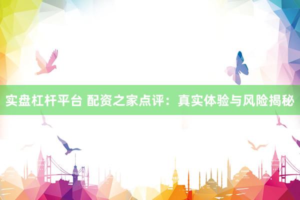 实盘杠杆平台 配资之家点评：真实体验与风险揭秘