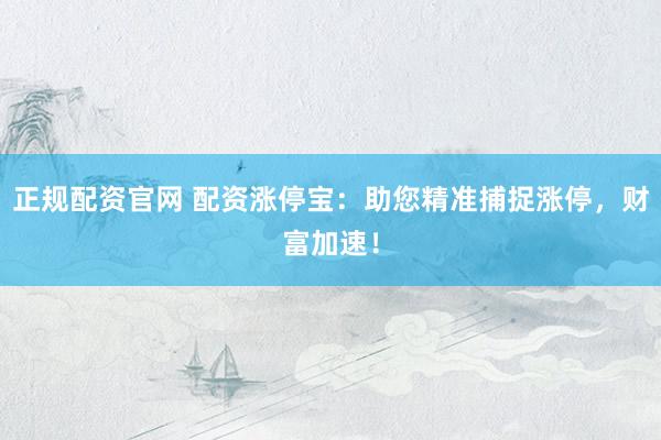 正规配资官网 配资涨停宝：助您精准捕捉涨停，财富加速！