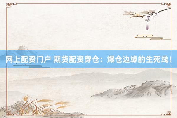 网上配资门户 期货配资穿仓：爆仓边缘的生死线！