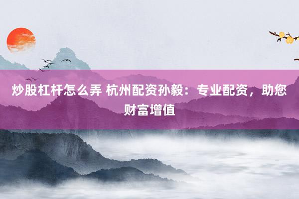 炒股杠杆怎么弄 杭州配资孙毅：专业配资，助您财富增值