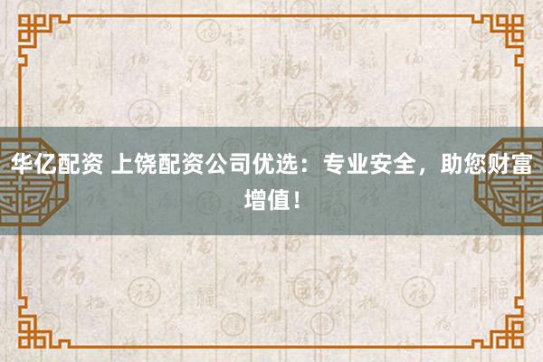 华亿配资 上饶配资公司优选：专业安全，助您财富增值！