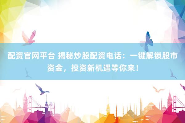 配资官网平台 揭秘炒股配资电话：一键解锁股市资金，投资新机遇等你来！