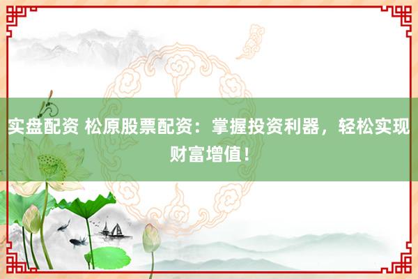 实盘配资 松原股票配资：掌握投资利器，轻松实现财富增值！