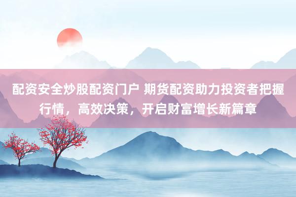 配资安全炒股配资门户 期货配资助力投资者把握行情，高效决策，开启财富增长新篇章