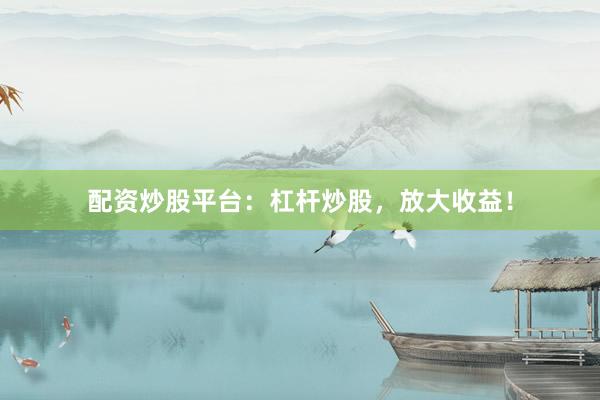 配资炒股平台：杠杆炒股，放大收益！