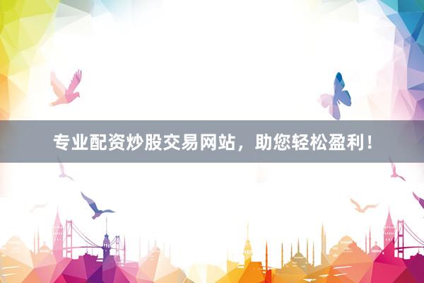 专业配资炒股交易网站，助您轻松盈利！