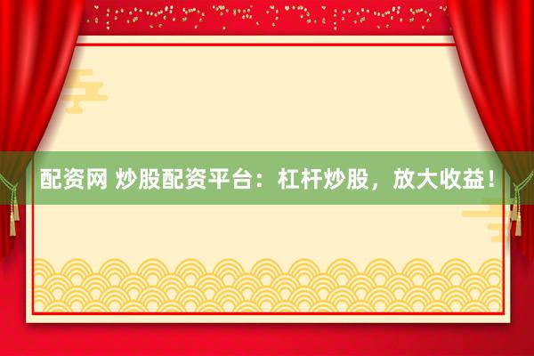 配资网 炒股配资平台：杠杆炒股，放大收益！