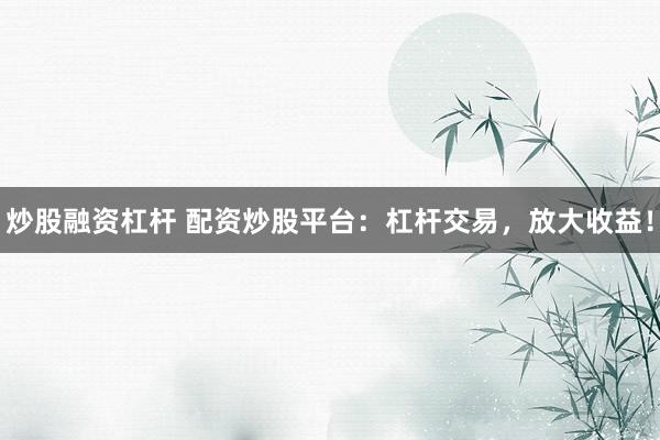 炒股融资杠杆 配资炒股平台：杠杆交易，放大收益！
