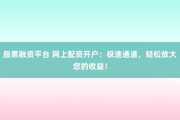 股票融资平台 网上配资开户：极速通道，轻松放大您的收益！