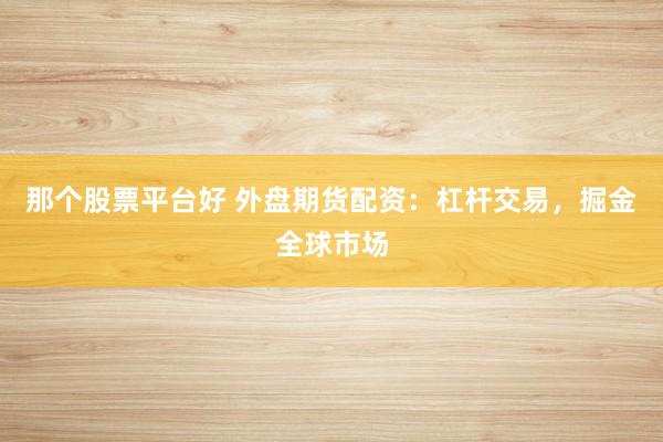 那个股票平台好 外盘期货配资：杠杆交易，掘金全球市场
