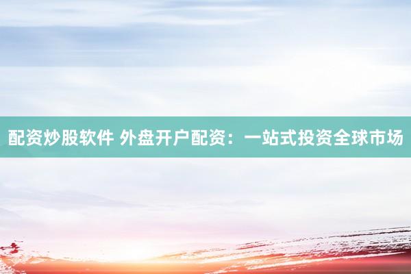 配资炒股软件 外盘开户配资：一站式投资全球市场
