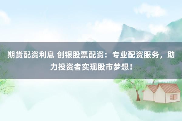 期货配资利息 创银股票配资：专业配资服务，助力投资者实现股市梦想！