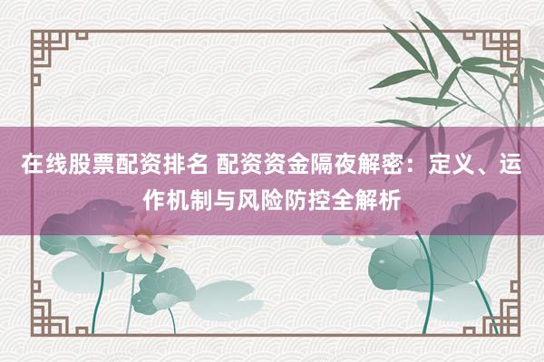 在线股票配资排名 配资资金隔夜解密：定义、运作机制与风险防控全解析