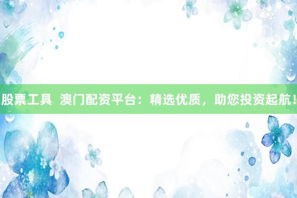 股票工具  澳门配资平台：精选优质，助您投资起航！