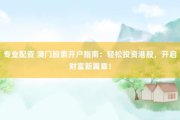专业配资 澳门股票开户指南：轻松投资港股，开启财富新篇章！