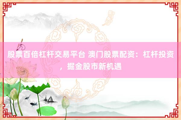 股票百倍杠杆交易平台 澳门股票配资：杠杆投资，掘金股市新机遇