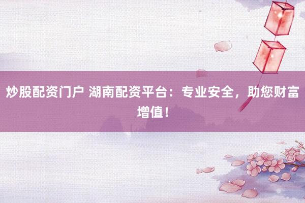 炒股配资门户 湖南配资平台：专业安全，助您财富增值！