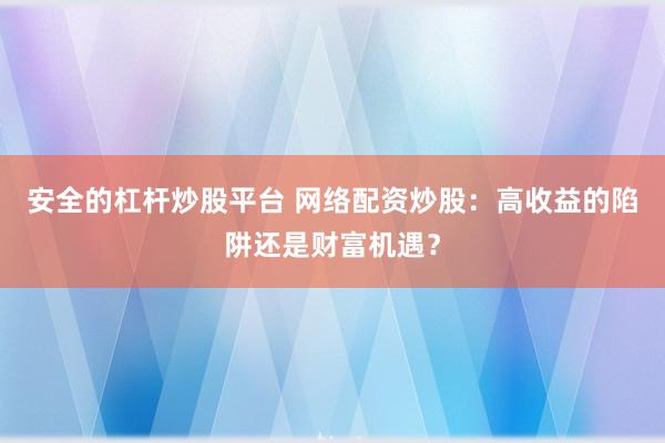 安全的杠杆炒股平台 网络配资炒股：高收益的陷阱还是财富机遇？