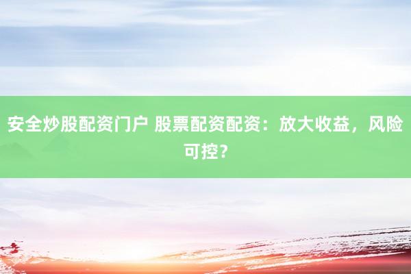 安全炒股配资门户 股票配资配资：放大收益，风险可控？