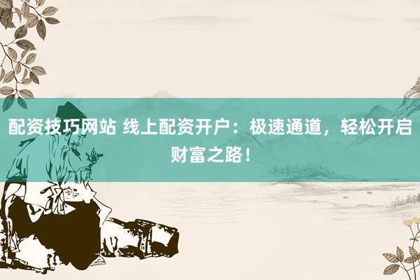 配资技巧网站 线上配资开户：极速通道，轻松开启财富之路！