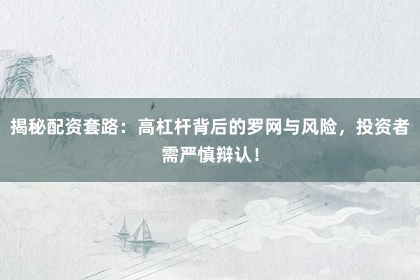 揭秘配资套路：高杠杆背后的罗网与风险，投资者需严慎辩认！