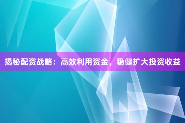 揭秘配资战略：高效利用资金，稳健扩大投资收益