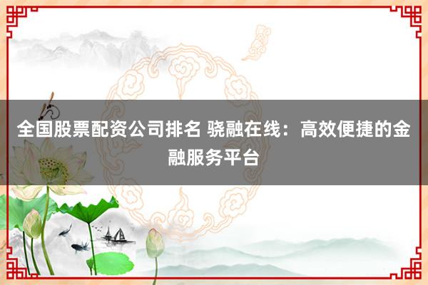 全国股票配资公司排名 骁融在线：高效便捷的金融服务平台