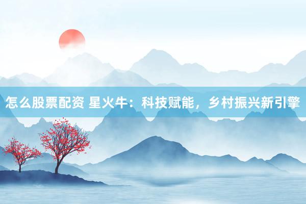 怎么股票配资 星火牛：科技赋能，乡村振兴新引擎