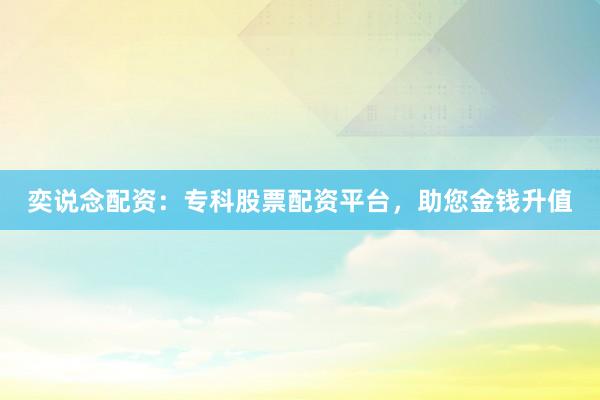 奕说念配资：专科股票配资平台，助您金钱升值