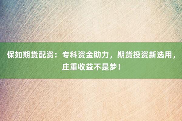 保如期货配资：专科资金助力，期货投资新选用，庄重收益不是梦！