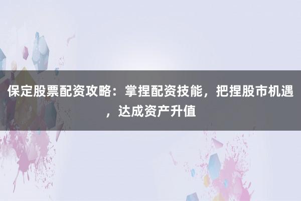 保定股票配资攻略：掌捏配资技能，把捏股市机遇，达成资产升值