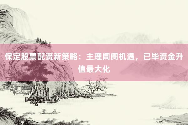 保定股票配资新策略：主理阛阓机遇，已毕资金升值最大化